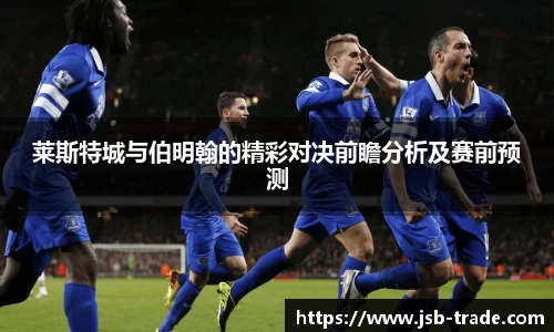 莱斯特城与伯明翰的精彩对决前瞻分析及赛前预测