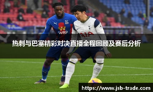 热刺与巴塞精彩对决直播全程回顾及赛后分析